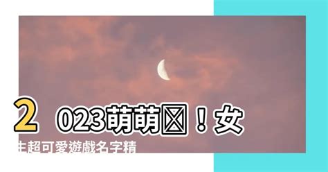 可愛遊戲名字|【可愛遊戲名字】2023萌萌噠！女生超可愛遊戲名字精選大全